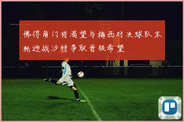 佛得角门将渴望与梅西对决球队末轮迎战沙特争取晋级希望