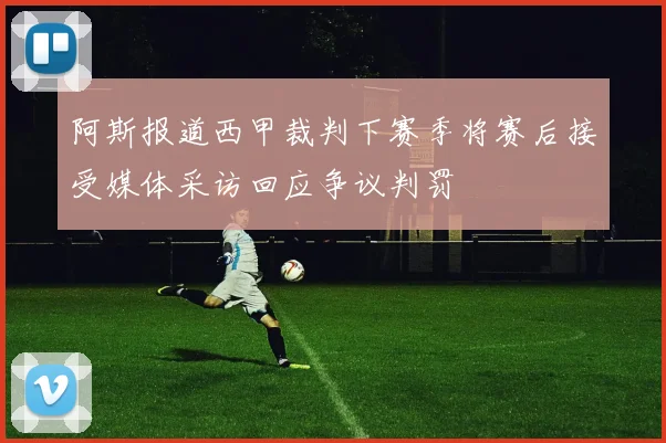 阿斯报道西甲裁判下赛季将赛后接受媒体采访回应争议判罚