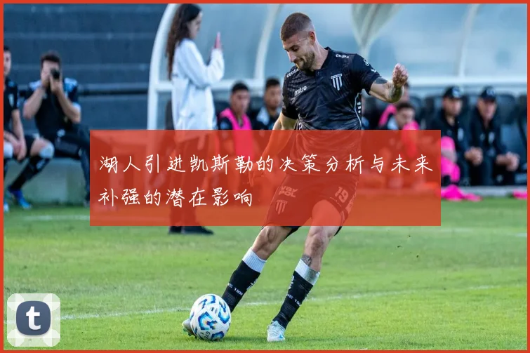 湖人引进凯斯勒的决策分析与未来补强的潜在影响