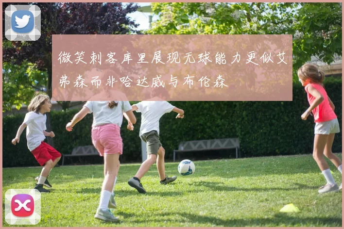 微笑刺客库里展现无球能力更似艾弗森而非哈达威与布伦森