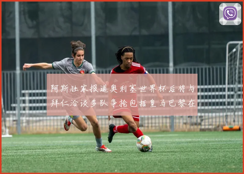 阿斯独家报道奥利塞世界杯后将与拜仁洽谈多队争抢包括皇马巴黎在内