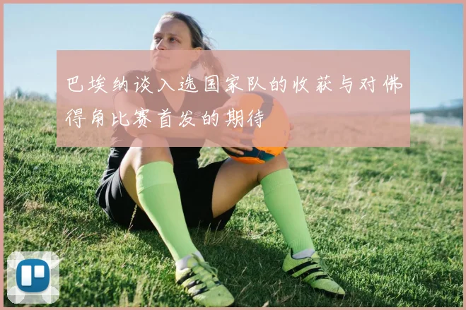 巴埃纳谈入选国家队的收获与对佛得角比赛首发的期待
