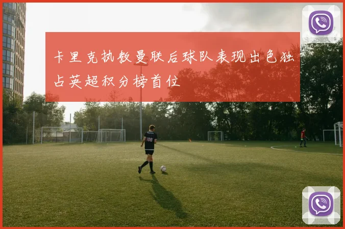 卡里克执教曼联后球队表现出色独占英超积分榜首位