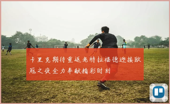 卡里克期待重返老特拉福德迎接欧冠之夜全力奉献精彩时刻