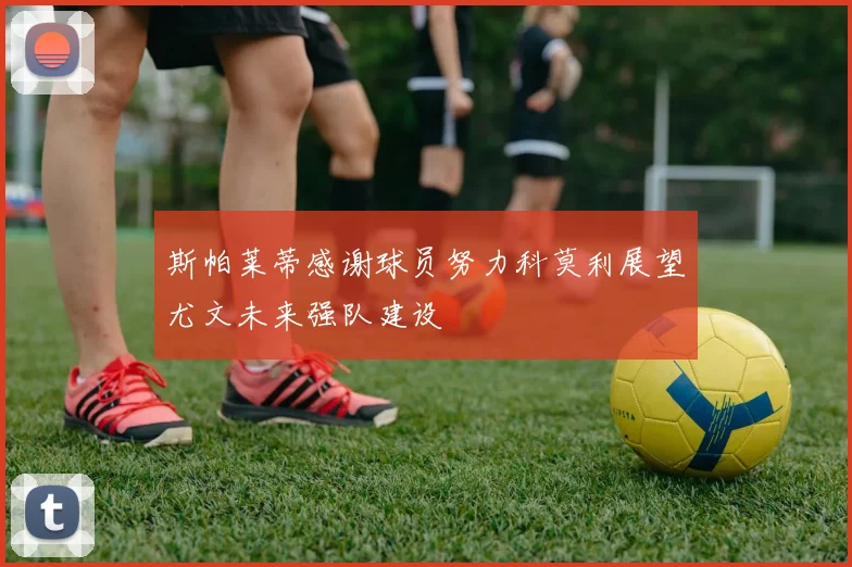 斯帕莱蒂感谢球员努力科莫利展望尤文未来强队建设