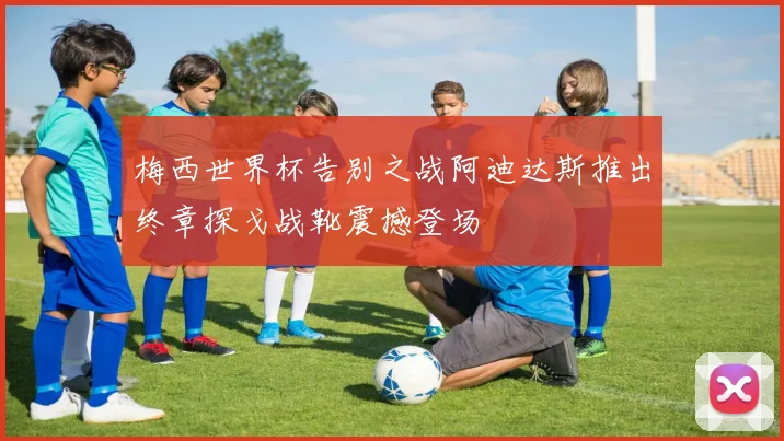 梅西世界杯告别之战阿迪达斯推出终章探戈战靴震撼登场