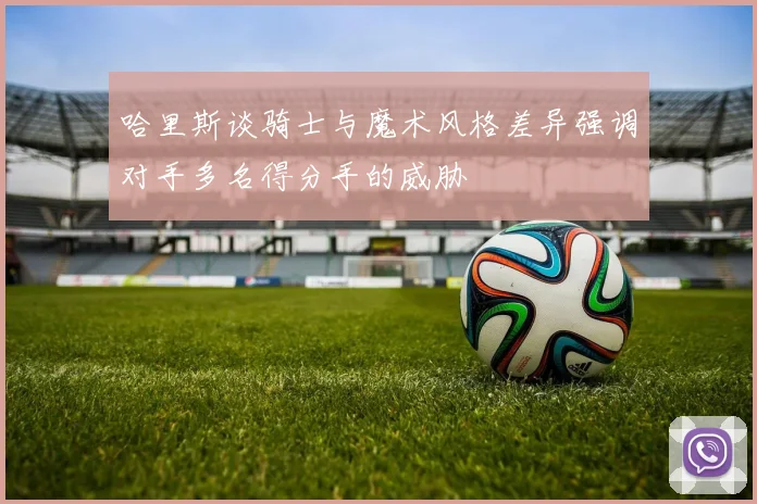 哈里斯谈骑士与魔术风格差异强调对手多名得分手的威胁
