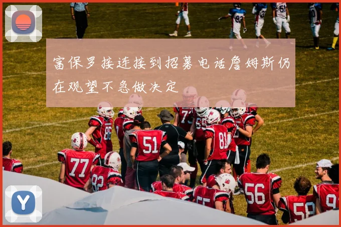 富保罗接连接到招募电话詹姆斯仍在观望不急做决定