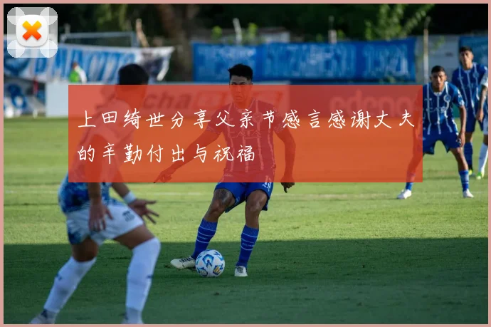 上田绮世分享父亲节感言感谢丈夫的辛勤付出与祝福